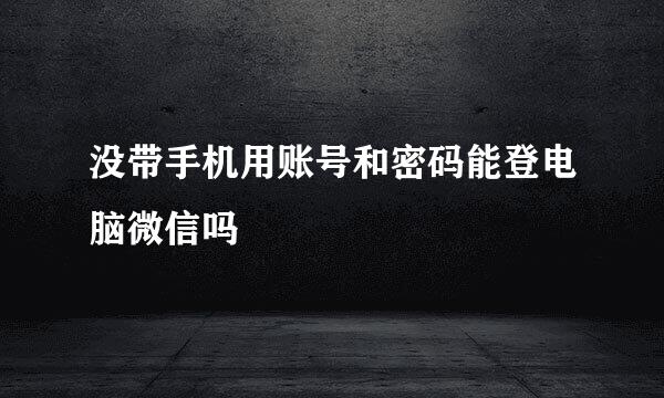 没带手机用账号和密码能登电脑微信吗