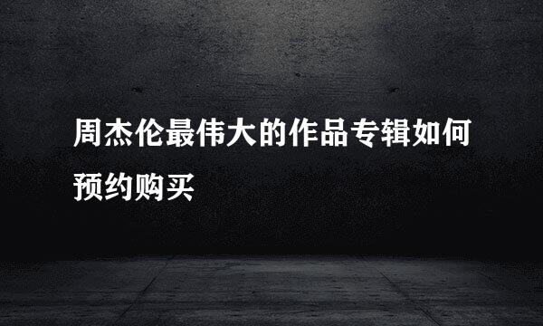 周杰伦最伟大的作品专辑如何预约购买