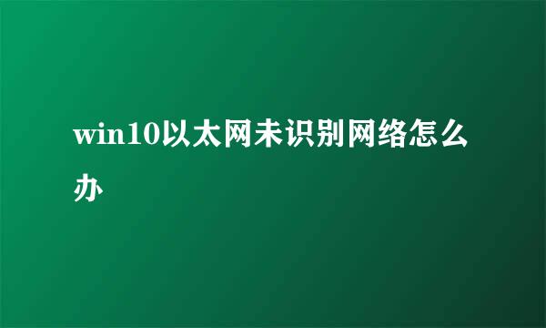 win10以太网未识别网络怎么办