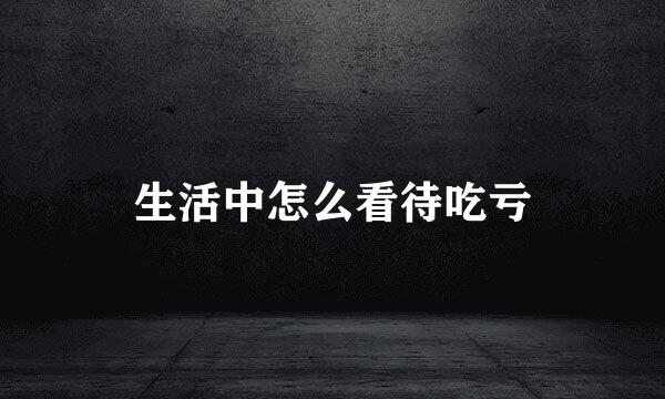 生活中怎么看待吃亏
