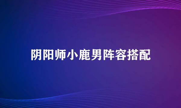 阴阳师小鹿男阵容搭配