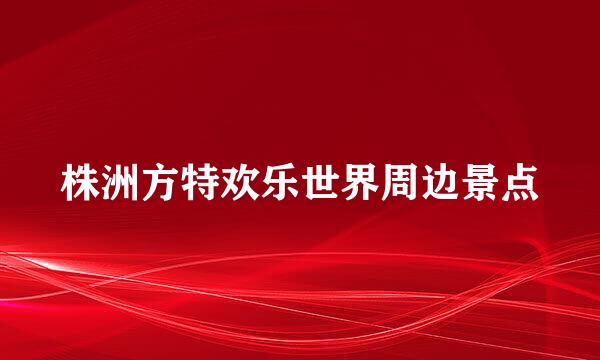 株洲方特欢乐世界周边景点