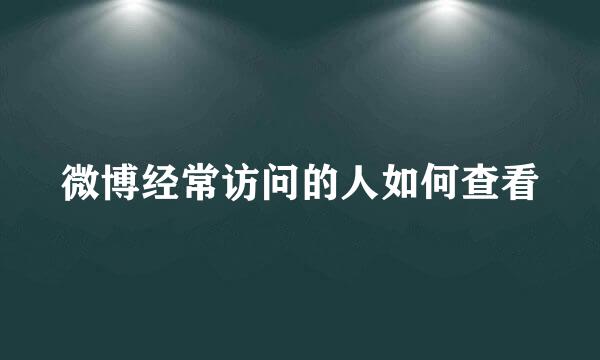 微博经常访问的人如何查看