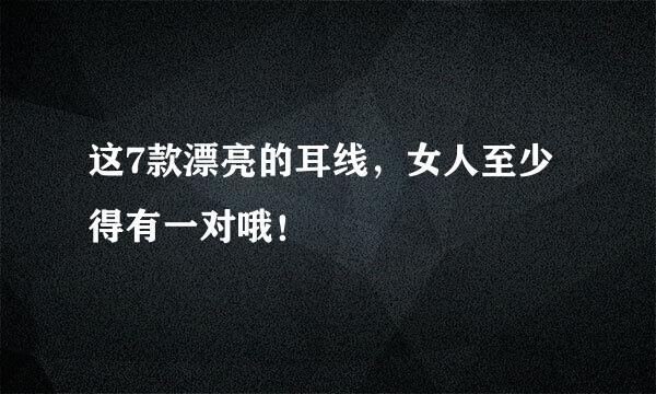 这7款漂亮的耳线，女人至少得有一对哦！