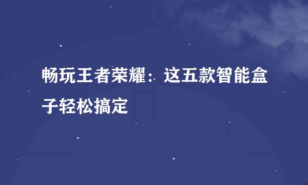 畅玩王者荣耀：这五款智能盒子轻松搞定