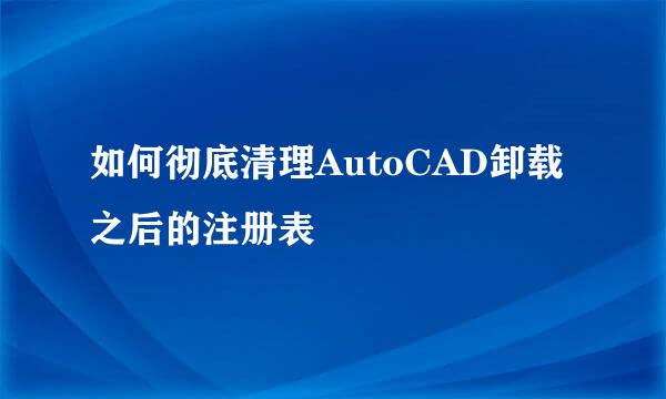 如何彻底清理AutoCAD卸载之后的注册表