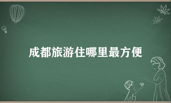 成都旅游住哪里最方便