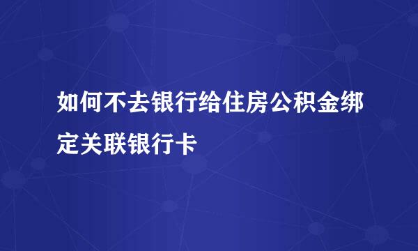 如何不去银行给住房公积金绑定关联银行卡