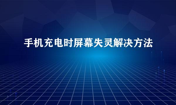 手机充电时屏幕失灵解决方法