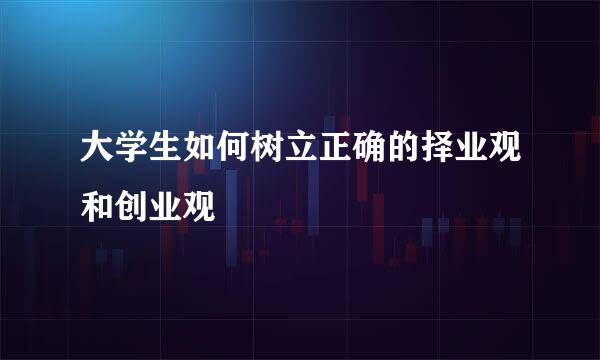 大学生如何树立正确的择业观和创业观