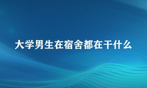 大学男生在宿舍都在干什么