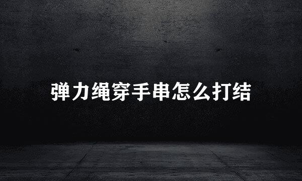 弹力绳穿手串怎么打结