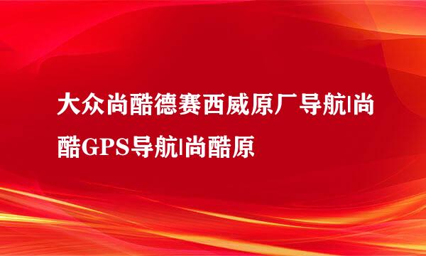 大众尚酷德赛西威原厂导航|尚酷GPS导航|尚酷原