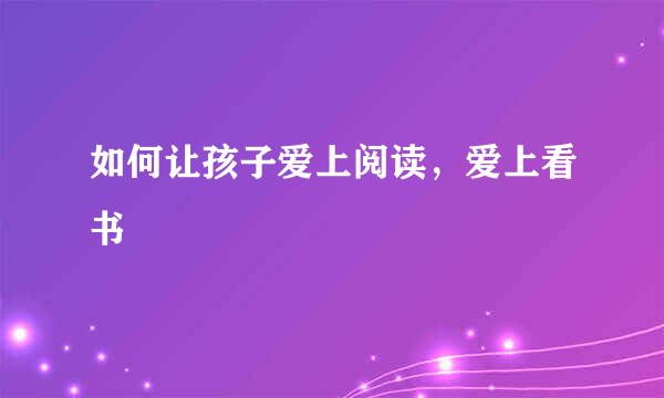 如何让孩子爱上阅读，爱上看书