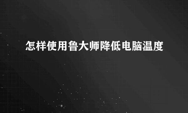 怎样使用鲁大师降低电脑温度