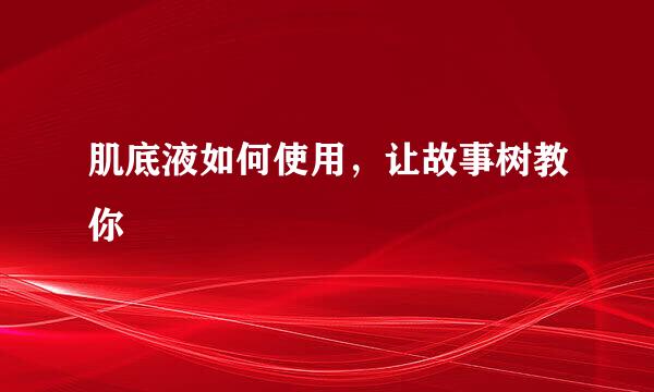 肌底液如何使用，让故事树教你