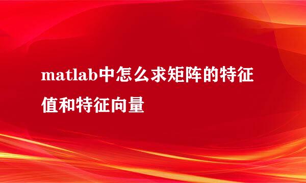 matlab中怎么求矩阵的特征值和特征向量