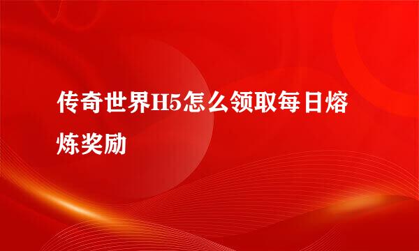 传奇世界H5怎么领取每日熔炼奖励