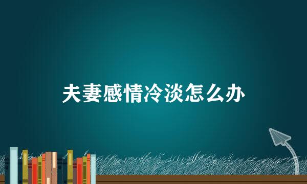 夫妻感情冷淡怎么办