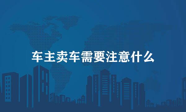 车主卖车需要注意什么