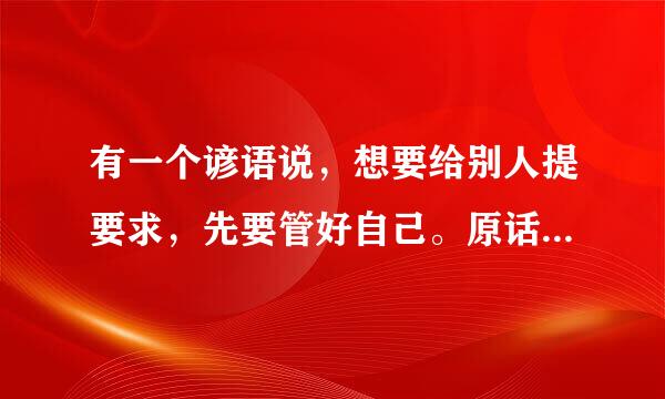 有一个谚语说，想要给别人提要求，先要管好自己。原话怎么说来着