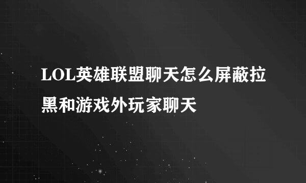 LOL英雄联盟聊天怎么屏蔽拉黑和游戏外玩家聊天