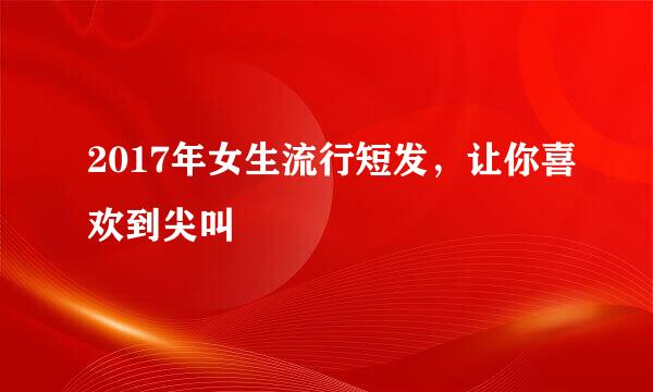 2017年女生流行短发，让你喜欢到尖叫