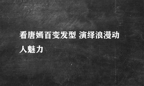 看唐嫣百变发型 演绎浪漫动人魅力