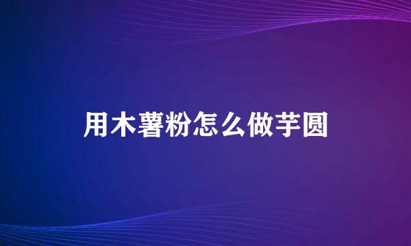 用木薯粉怎么做芋圆