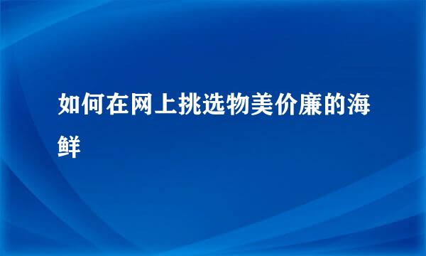 如何在网上挑选物美价廉的海鲜