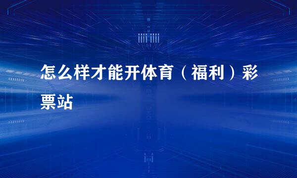 怎么样才能开体育（福利）彩票站