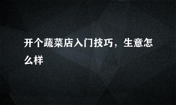 开个蔬菜店入门技巧，生意怎么样