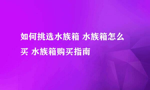 如何挑选水族箱 水族箱怎么买 水族箱购买指南
