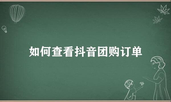 如何查看抖音团购订单