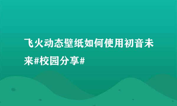 飞火动态壁纸如何使用初音未来#校园分享#