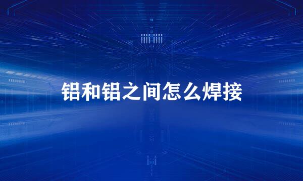 铝和铝之间怎么焊接