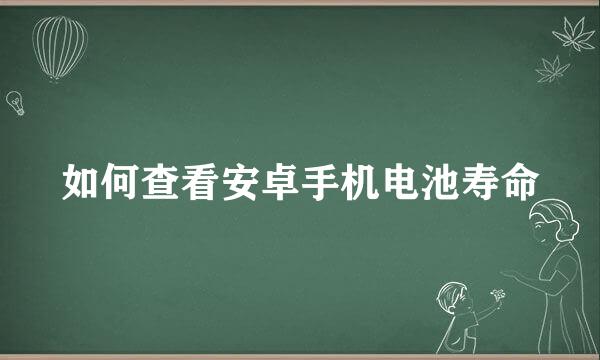 如何查看安卓手机电池寿命