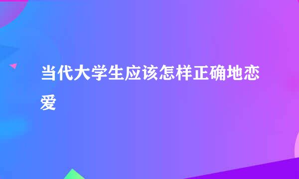 当代大学生应该怎样正确地恋爱