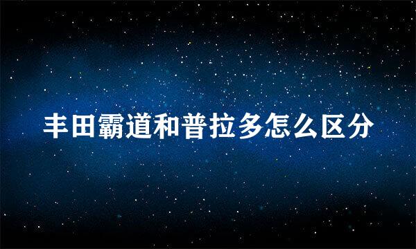丰田霸道和普拉多怎么区分