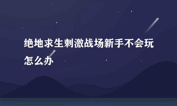 绝地求生刺激战场新手不会玩怎么办