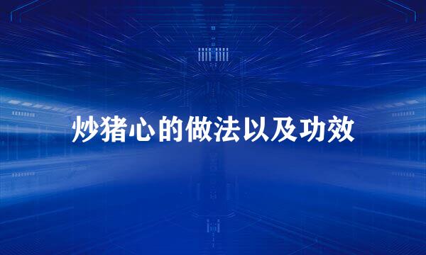 炒猪心的做法以及功效