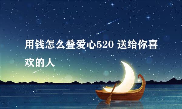 用钱怎么叠爱心520 送给你喜欢的人
