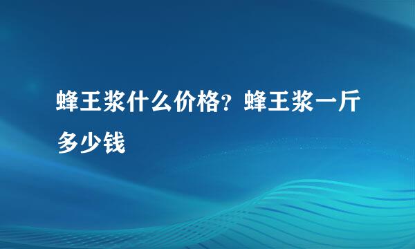 蜂王浆什么价格?蜂王浆一斤多少钱