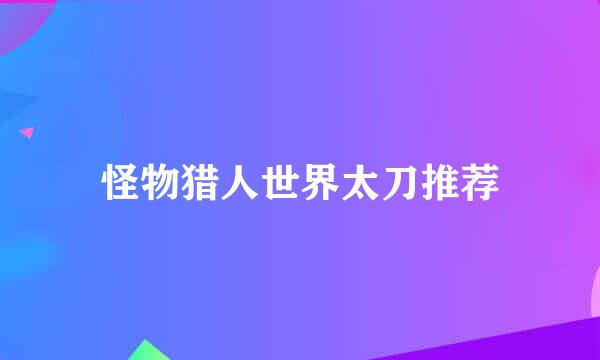 怪物猎人世界太刀推荐
