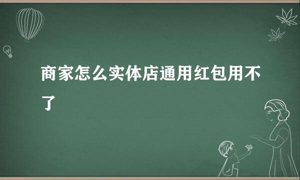 商家怎么实体店通用红包用不了
