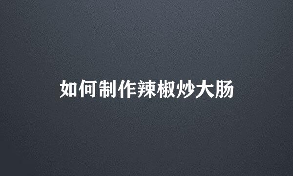 如何制作辣椒炒大肠