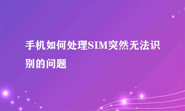 手机如何处理SIM突然无法识别的问题