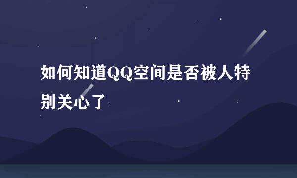 如何知道QQ空间是否被人特别关心了