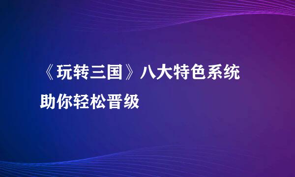 《玩转三国》八大特色系统 助你轻松晋级