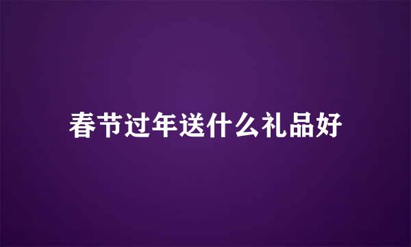 春节过年送什么礼品好